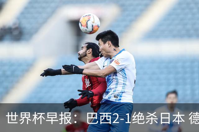 世界杯早报：巴西2-1绝杀日本 德国点球大战遭巴拉圭淘汰