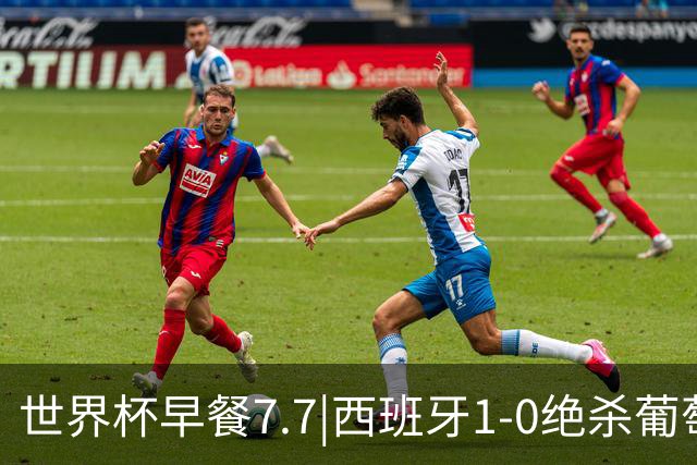 世界杯早餐7.7|西班牙1-0绝杀葡萄牙 中国男篮世预赛大胜中国台北