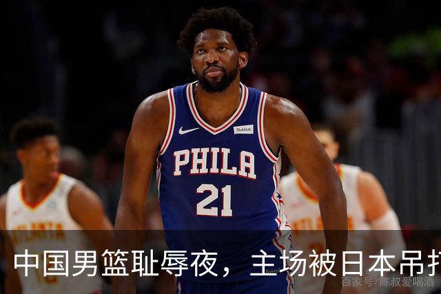 中国男篮耻辱夜，主场被日本吊打！3人被点名批评，2人或将离开国家队