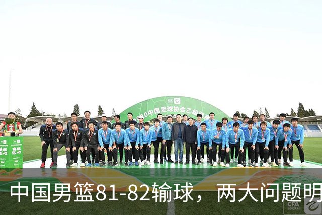 中国男篮81-82输球，两大问题明显，球员评分出炉：焦泊乔9.5分邹阳3.5分