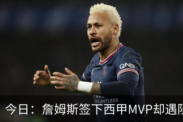今日：詹姆斯签下西甲MVP却遇阻，皇马拒绝后骑士考虑裁员