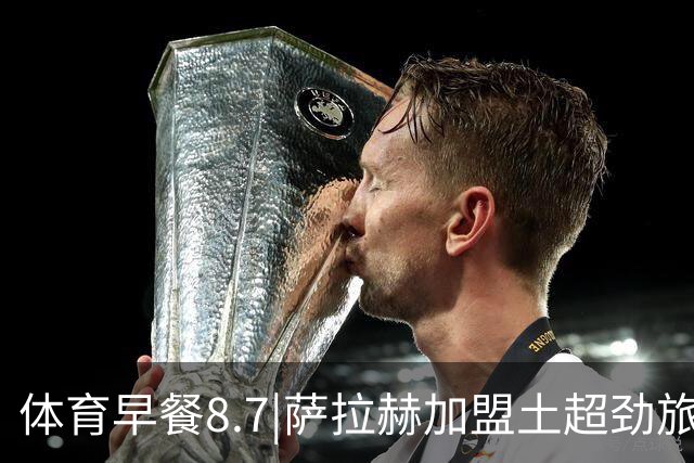 体育早餐8.7|萨拉赫加盟土超劲旅 明日之星冠军杯国足U17全胜出线