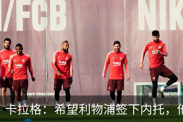 卡拉格：希望利物浦签下内托，他不受伤就是顶级天才
