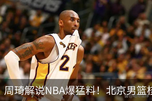 周琦解说NBA爆猛料！北京男篮核心混乱问题藏不住了？