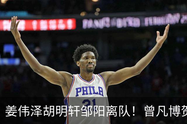 姜伟泽胡明轩邹阳离队！曾凡博贺希宁王浩然入营，周琦赵睿仍未归