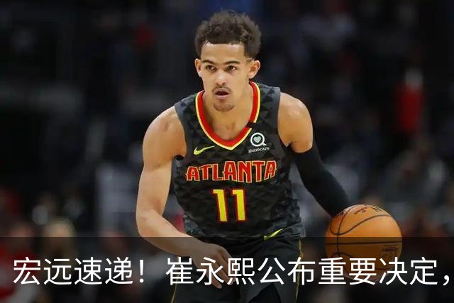 宏远速递！崔永熙公布重要决定，徐昕向男篮请假，徐杰正式归队