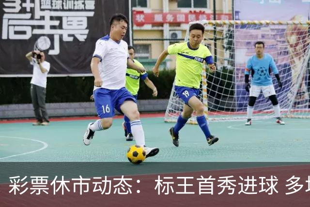 彩票休市动态：标王首秀进球 多场焦点赛事将开战