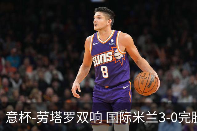 意杯-劳塔罗双响 国际米兰3-0完胜AC米兰挺进决赛