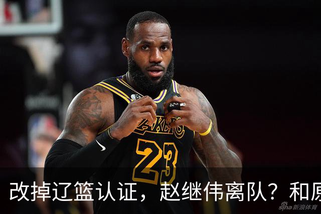 改掉辽篮认证，赵继伟离队？和原帅合练，下家3选1，上海成黑马