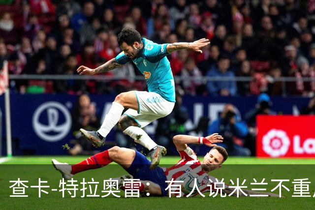 查卡-特拉奥雷：有人说米兰不重用年轻人？这我可不赞同