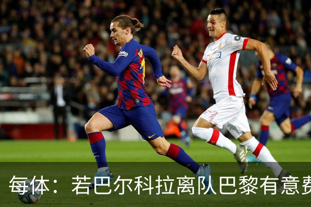 每体：若巴尔科拉离队巴黎有意费兰，但弗里克视其为关键球员