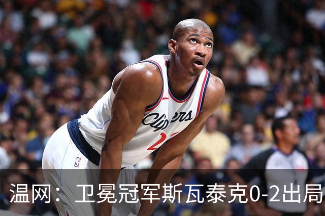 温网：卫冕冠军斯瓦泰克0-2出局 莱巴金娜0-2无缘16强