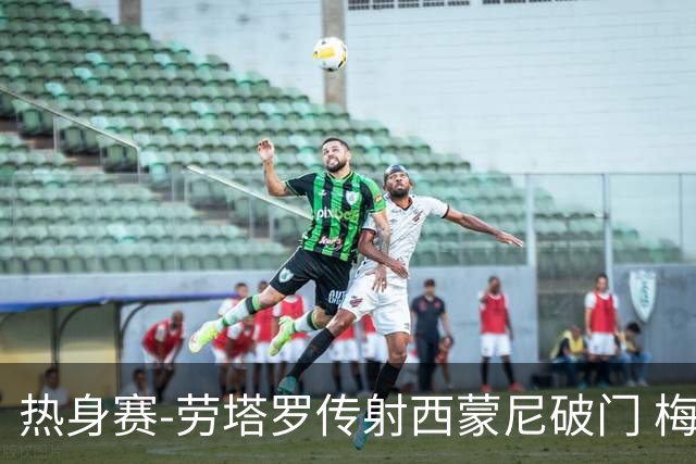 热身赛-劳塔罗传射西蒙尼破门 梅西未登场阿根廷2-0胜