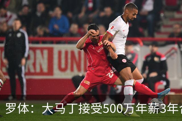 罗体：大马丁接受500万年薪3年合同 尤文开价500万维拉要价超千万