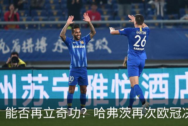 能否再立奇功？哈弗茨再次欧冠决赛首发，追寻辉煌的足迹