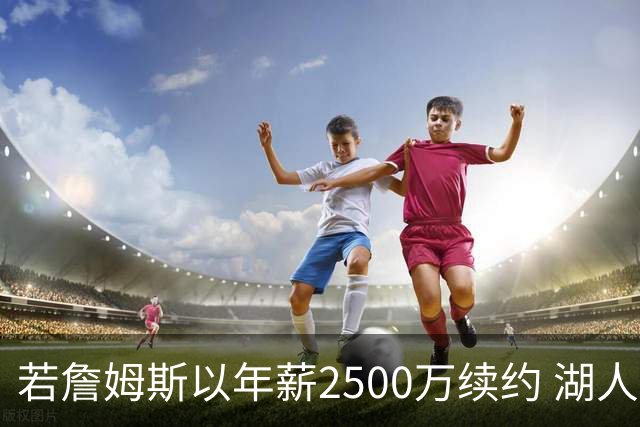 若詹姆斯以年薪2500万续约 湖人最多拥有2500万空间