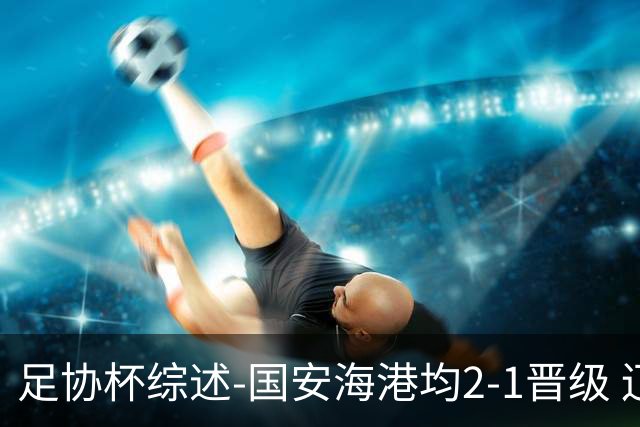 足协杯综述-国安海港均2-1晋级 辽宁浙江天津3中超队出局