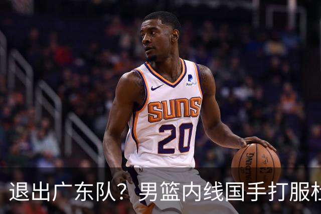 退出广东队？男篮内线国手打服杜锋，或申请交易离队！