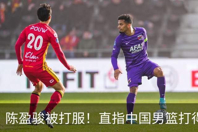 陈盈骏被打服！直指中国男篮打得好，体格不匹配，渴望晋级下阶段