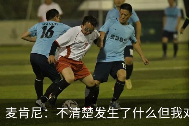 麦肯尼：不清楚发生了什么但我对尤文有信心，目前我专注于世界杯