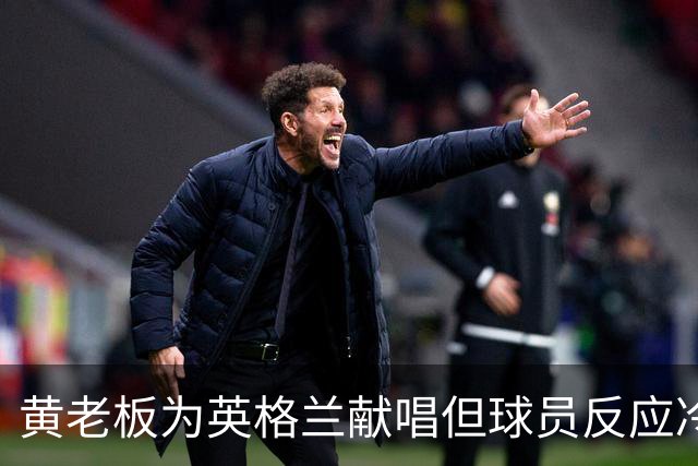黄老板为英格兰献唱但球员反应冷淡，球迷调侃：更爱这支球队了