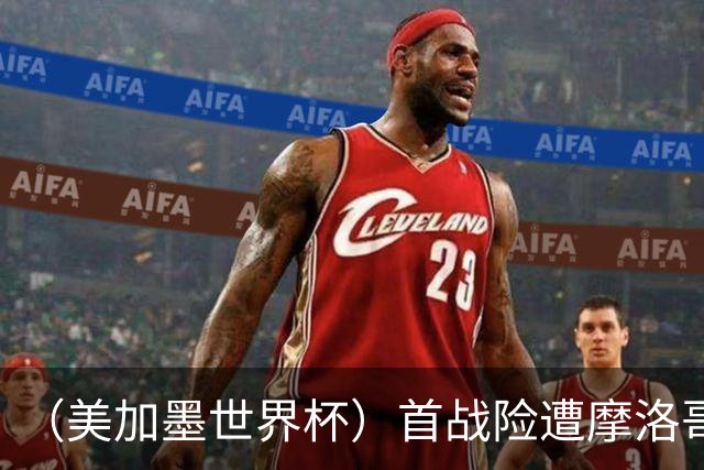 （美加墨世界杯）首战险遭摩洛哥“绝杀” “五星巴西”显颓势？