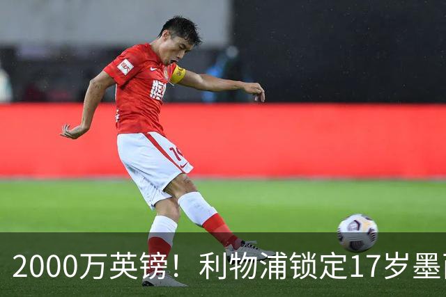 2000万英镑！利物浦锁定17岁墨西哥神童，皇马曼城和枪手都在抢