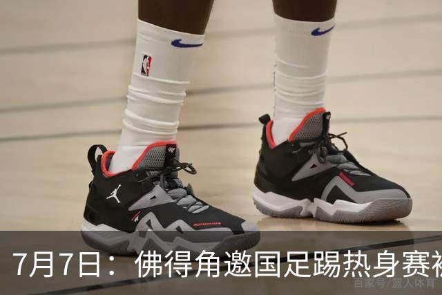 7月7日：佛得角邀国足踢热身赛被婉拒，嘴上说要找强队练，为什么把世界杯黑马推了