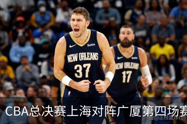 CBA总决赛上海对阵广厦第四场赛前深度解析